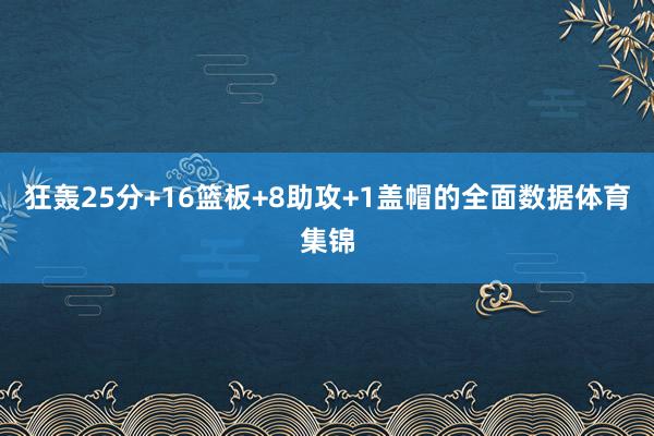 狂轰25分+16篮板+8助攻+1盖帽的全面数据体育集锦