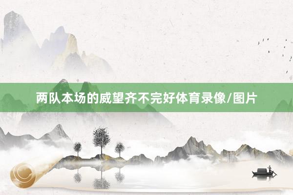 两队本场的威望齐不完好体育录像/图片