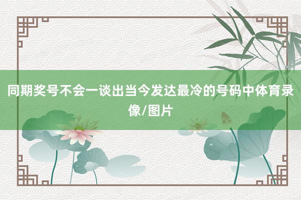 同期奖号不会一谈出当今发达最冷的号码中体育录像/图片