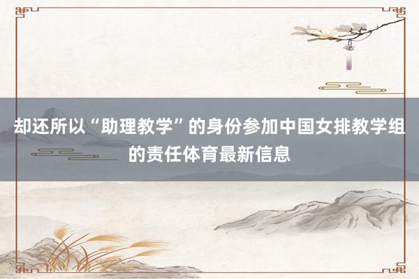 却还所以“助理教学”的身份参加中国女排教学组的责任体育最新信息