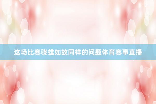 这场比赛骁雄如故同样的问题体育赛事直播