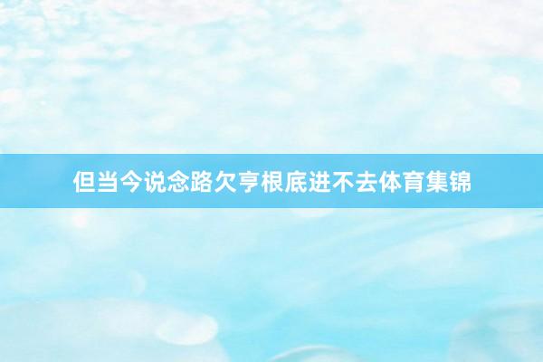 但当今说念路欠亨根底进不去体育集锦