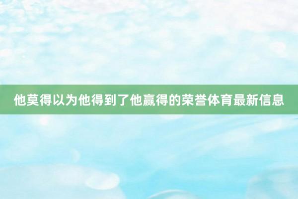 他莫得以为他得到了他赢得的荣誉体育最新信息