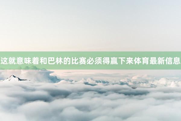 这就意味着和巴林的比赛必须得赢下来体育最新信息