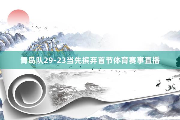 青岛队29-23当先摈弃首节体育赛事直播