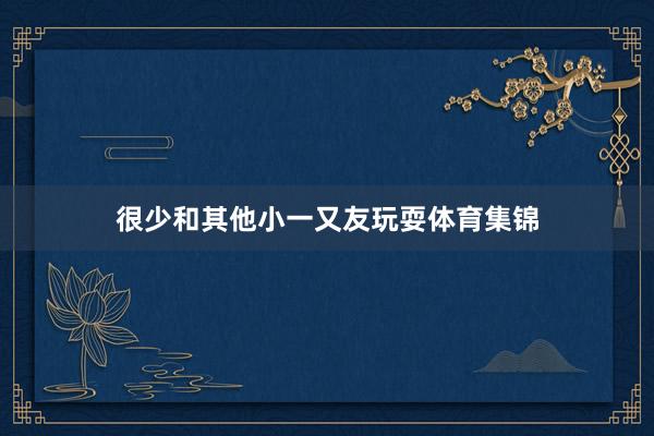 很少和其他小一又友玩耍体育集锦