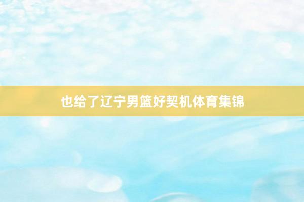 也给了辽宁男篮好契机体育集锦