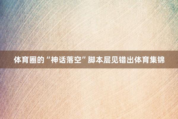 体育圈的“神话落空”脚本层见错出体育集锦