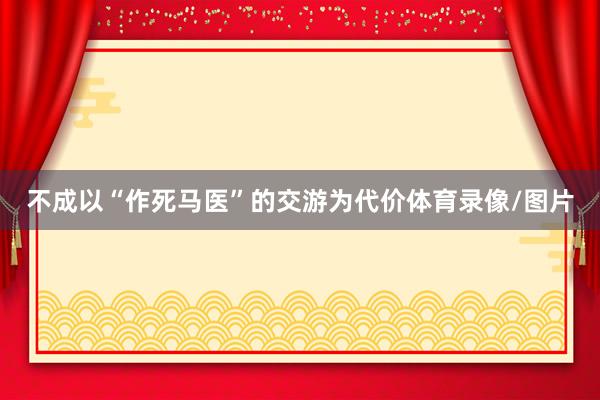不成以“作死马医”的交游为代价体育录像/图片