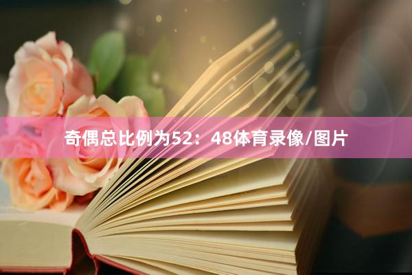 奇偶总比例为52：48体育录像/图片