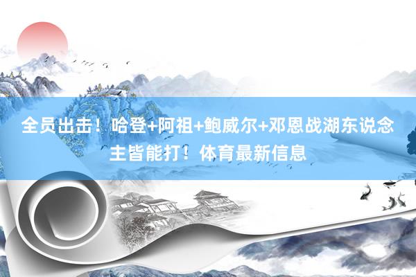 全员出击！哈登+阿祖+鲍威尔+邓恩战湖东说念主皆能打！体育最新信息
