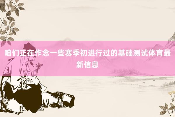 咱们正在作念一些赛季初进行过的基础测试体育最新信息