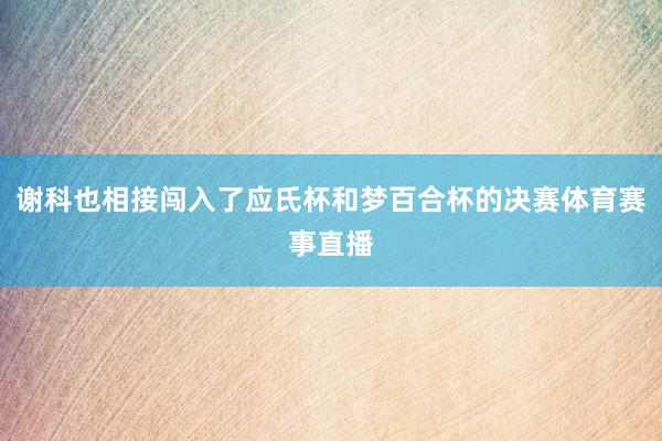 谢科也相接闯入了应氏杯和梦百合杯的决赛体育赛事直播