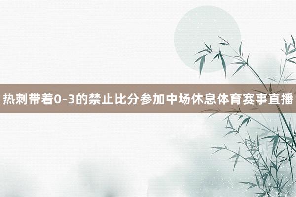 热刺带着0-3的禁止比分参加中场休息体育赛事直播