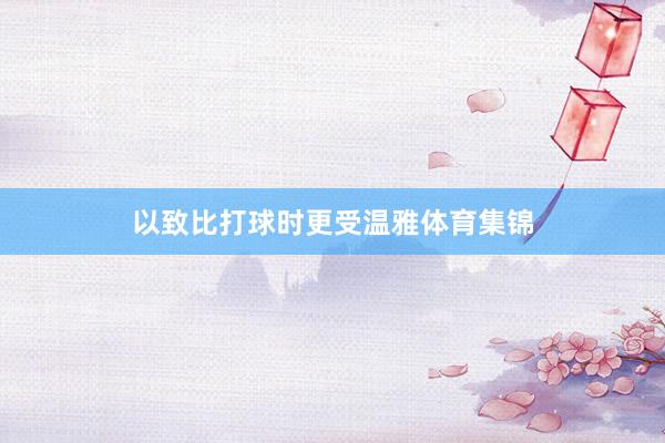 以致比打球时更受温雅体育集锦