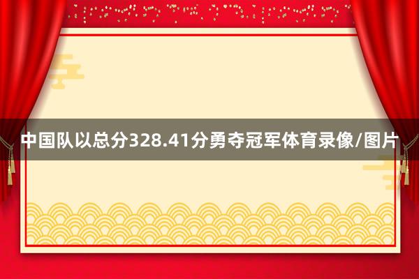中国队以总分328.41分勇夺冠军体育录像/图片