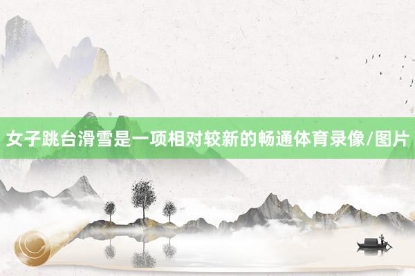 女子跳台滑雪是一项相对较新的畅通体育录像/图片