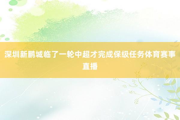 深圳新鹏城临了一轮中超才完成保级任务体育赛事直播