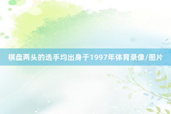 棋盘两头的选手均出身于1997年体育录像/图片
