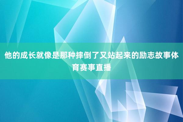 他的成长就像是那种摔倒了又站起来的励志故事体育赛事直播