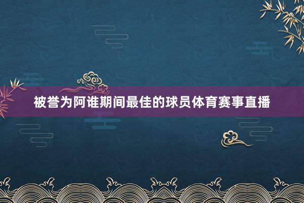 被誉为阿谁期间最佳的球员体育赛事直播