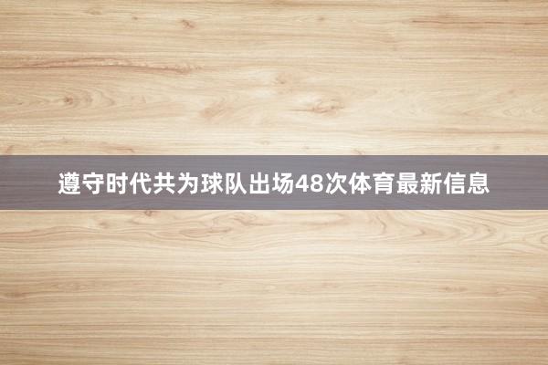 遵守时代共为球队出场48次体育最新信息