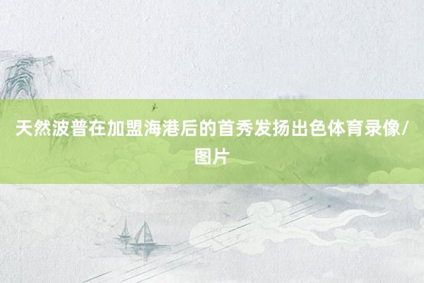 天然波普在加盟海港后的首秀发扬出色体育录像/图片
