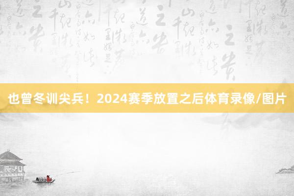也曾冬训尖兵！2024赛季放置之后体育录像/图片