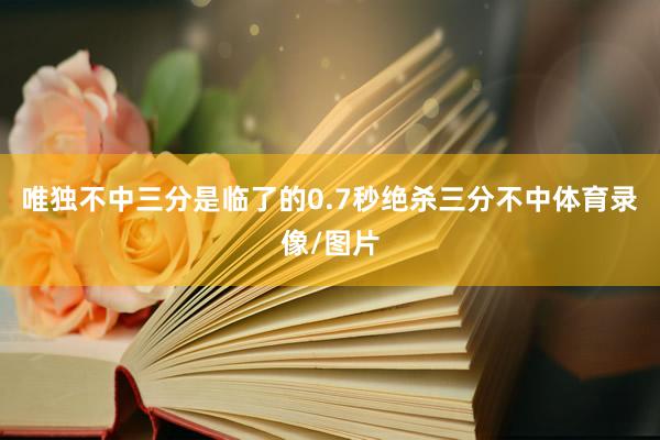唯独不中三分是临了的0.7秒绝杀三分不中体育录像/图片