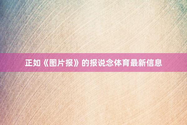 正如《图片报》的报说念体育最新信息