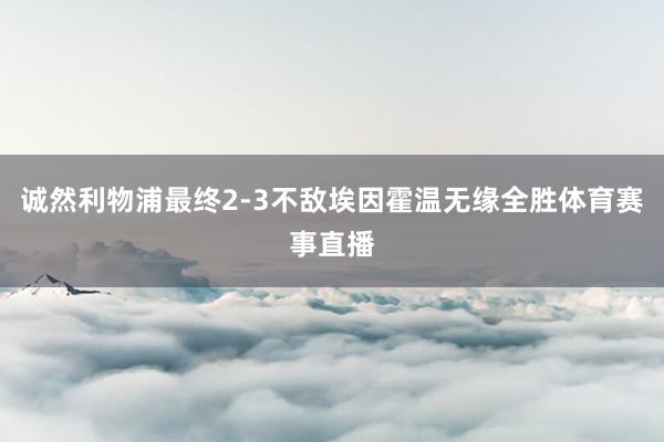 诚然利物浦最终2-3不敌埃因霍温无缘全胜体育赛事直播