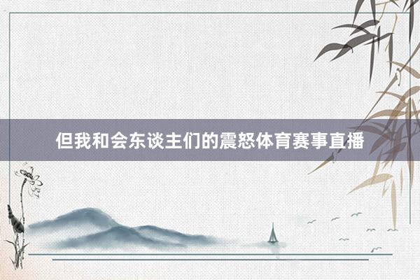 但我和会东谈主们的震怒体育赛事直播