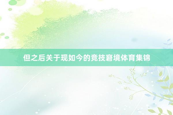 但之后关于现如今的竞技窘境体育集锦