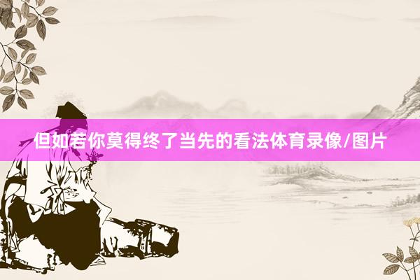 但如若你莫得终了当先的看法体育录像/图片
