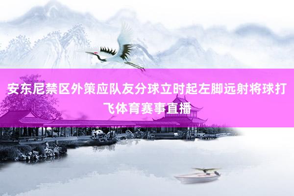 安东尼禁区外策应队友分球立时起左脚远射将球打飞体育赛事直播