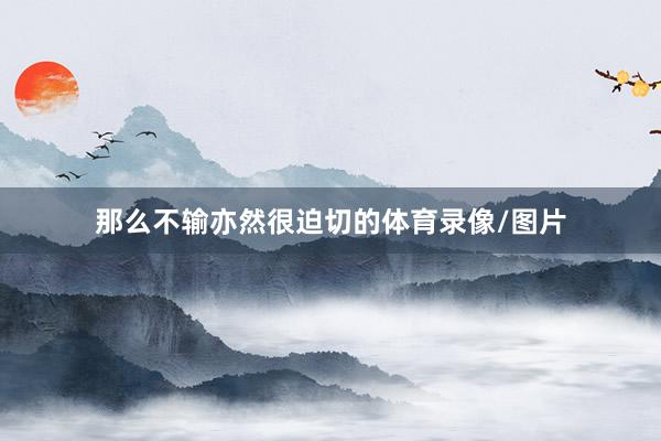 那么不输亦然很迫切的体育录像/图片