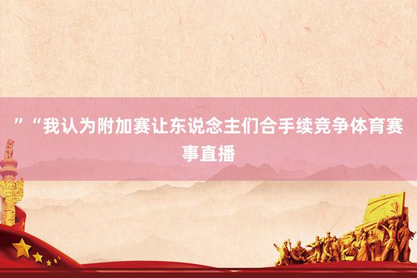 ”“我认为附加赛让东说念主们合手续竞争体育赛事直播