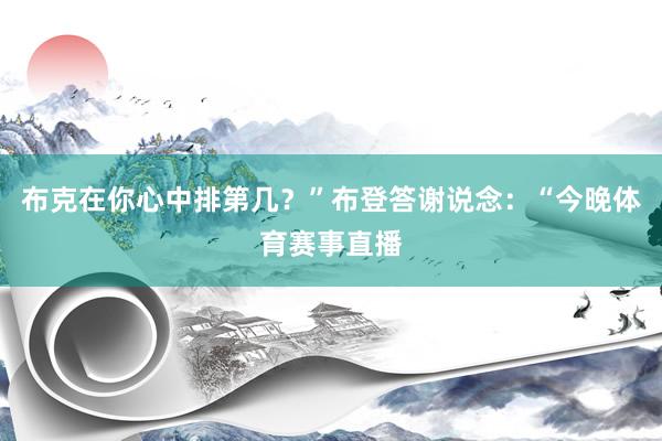 布克在你心中排第几？”布登答谢说念：“今晚体育赛事直播