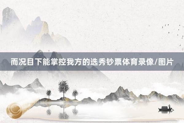 而况目下能掌控我方的选秀钞票体育录像/图片