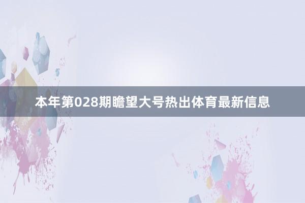 本年第028期瞻望大号热出体育最新信息