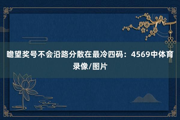 瞻望奖号不会沿路分散在最冷四码：4569中体育录像/图片