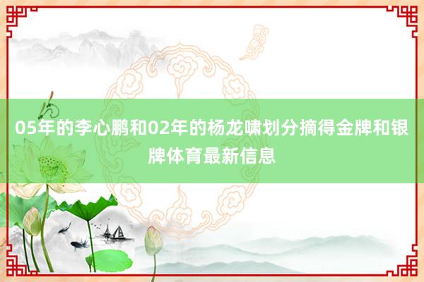 05年的李心鹏和02年的杨龙啸划分摘得金牌和银牌体育最新信息