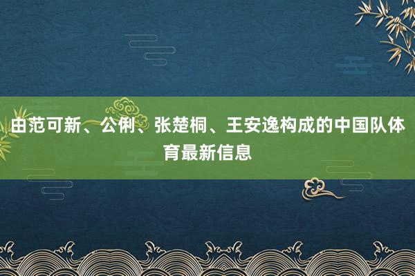 由范可新、公俐、张楚桐、王安逸构成的中国队体育最新信息