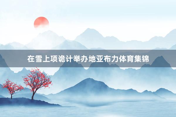 在雪上项诡计举办地亚布力体育集锦