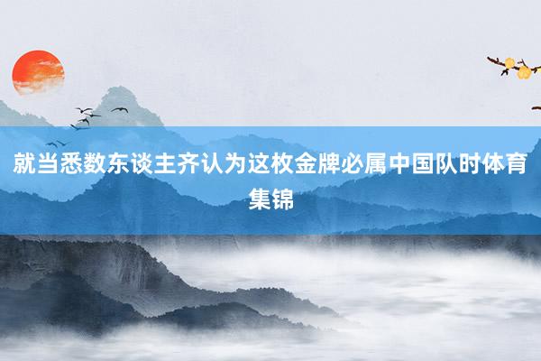 就当悉数东谈主齐认为这枚金牌必属中国队时体育集锦