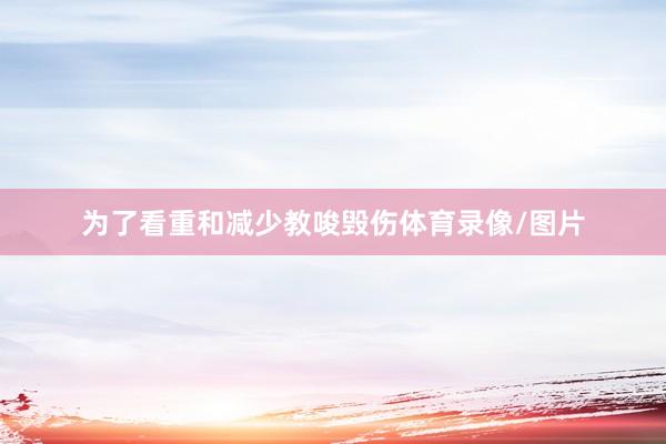 为了看重和减少教唆毁伤体育录像/图片