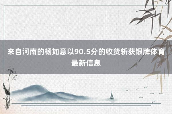 来自河南的杨如意以90.5分的收货斩获银牌体育最新信息