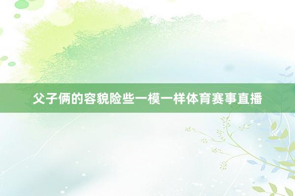 父子俩的容貌险些一模一样体育赛事直播
