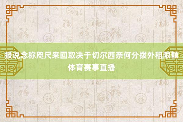 报说念称咫尺来回取决于切尔西奈何分拨外租限额体育赛事直播