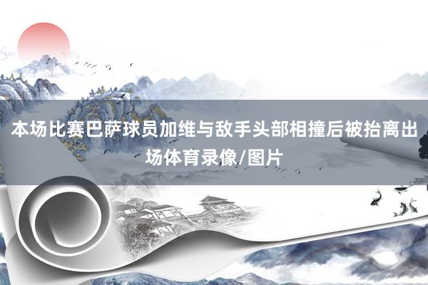 本场比赛巴萨球员加维与敌手头部相撞后被抬离出场体育录像/图片
